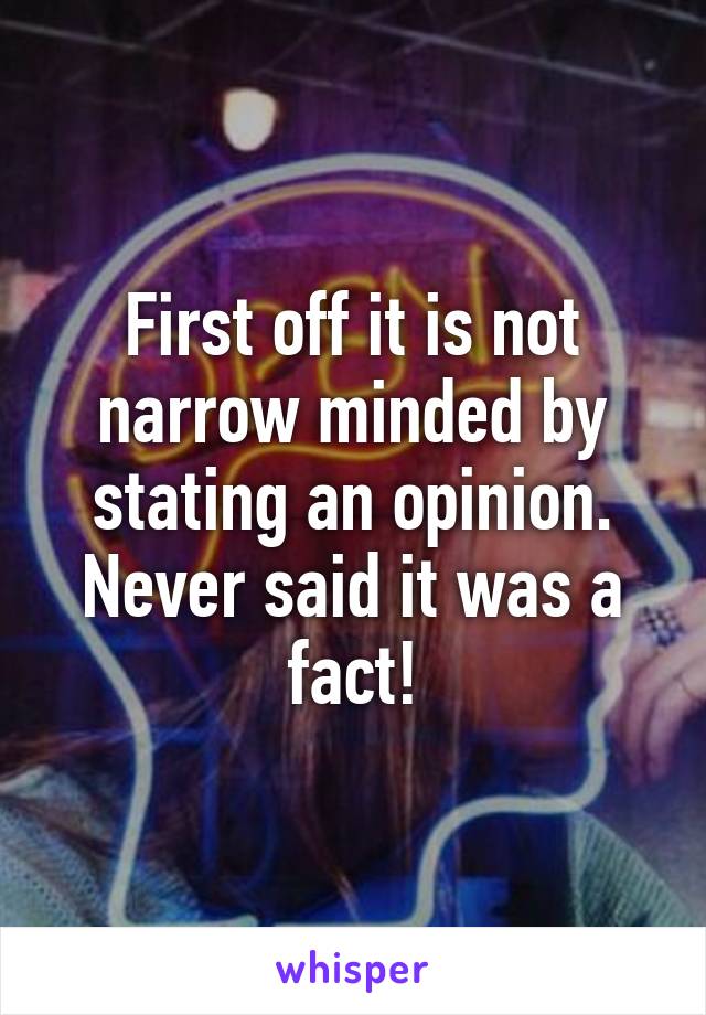 First off it is not narrow minded by stating an opinion. Never said it was a fact!