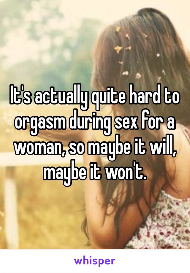 It's actually quite hard to orgasm during sex for a woman, so maybe it will, maybe it won't. 