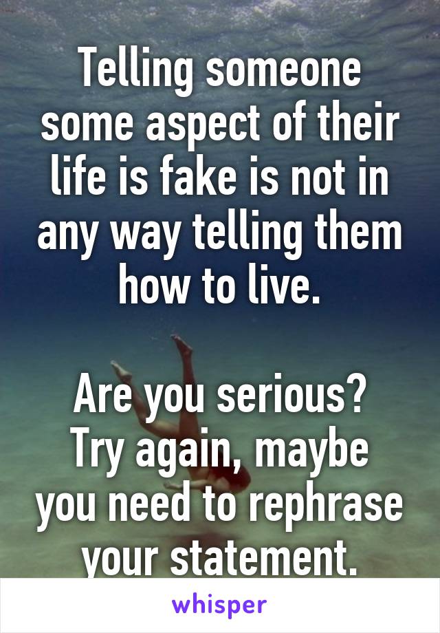 Telling someone some aspect of their life is fake is not in any way telling them how to live.

Are you serious?
Try again, maybe you need to rephrase your statement.