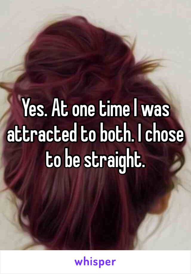 Yes. At one time I was attracted to both. I chose to be straight. 