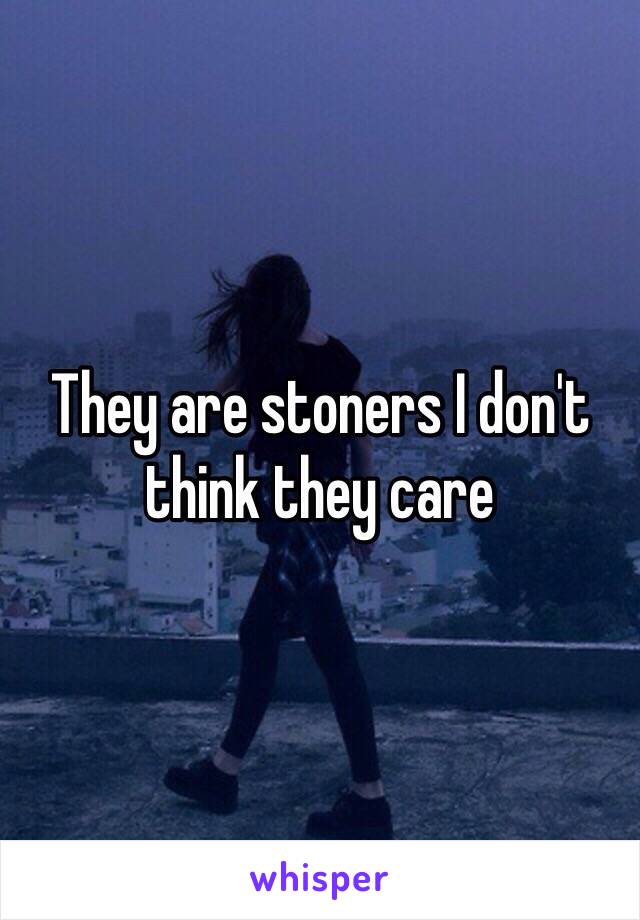 They are stoners I don't think they care 
