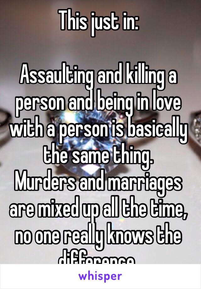 This just in:

Assaulting and killing a person and being in love with a person is basically the same thing.  
Murders and marriages are mixed up all the time, no one really knows the difference.