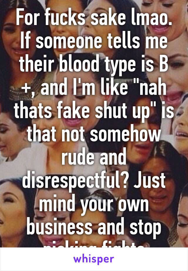 For fucks sake lmao. If someone tells me their blood type is B +, and I'm like "nah thats fake shut up" is that not somehow rude and disrespectful? Just mind your own business and stop picking fights