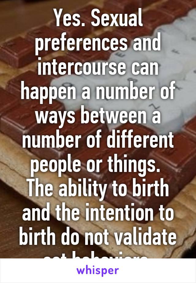 Yes. Sexual preferences and intercourse can happen a number of ways between a number of different people or things. 
The ability to birth and the intention to birth do not validate set behaviors.