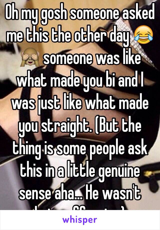 Oh my gosh someone asked me this the other day 😂🙈 someone was like what made you bi and I was just like what made you straight. (But the thing is some people ask this in a little genuine sense aha... He wasn't being offensive) 