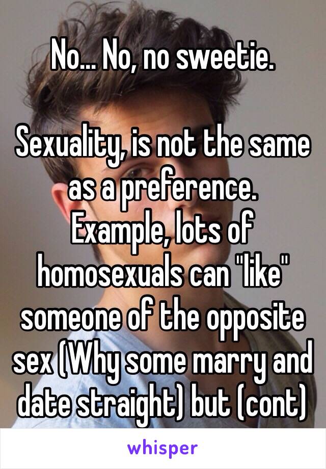 No... No, no sweetie.

Sexuality, is not the same as a preference.
Example, lots of homosexuals can "like" someone of the opposite sex (Why some marry and date straight) but (cont)