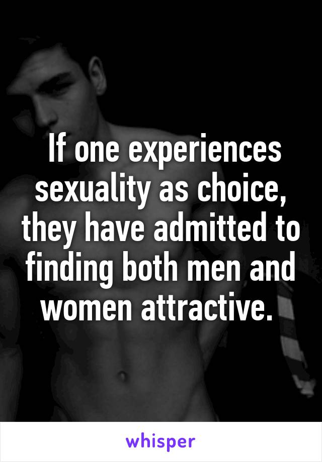  If one experiences sexuality as choice, they have admitted to finding both men and women attractive. 