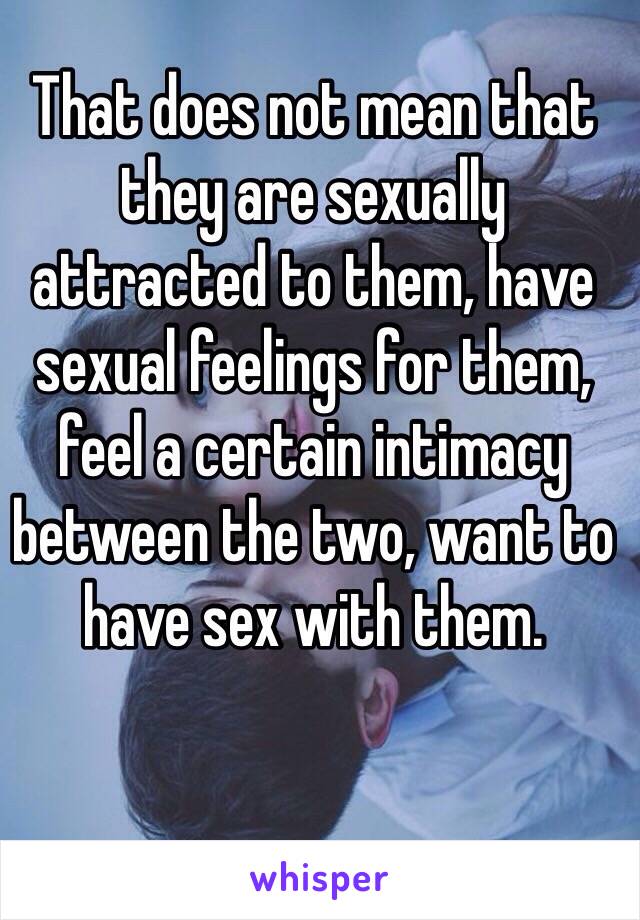 That does not mean that they are sexually attracted to them, have sexual feelings for them, feel a certain intimacy between the two, want to have sex with them.

