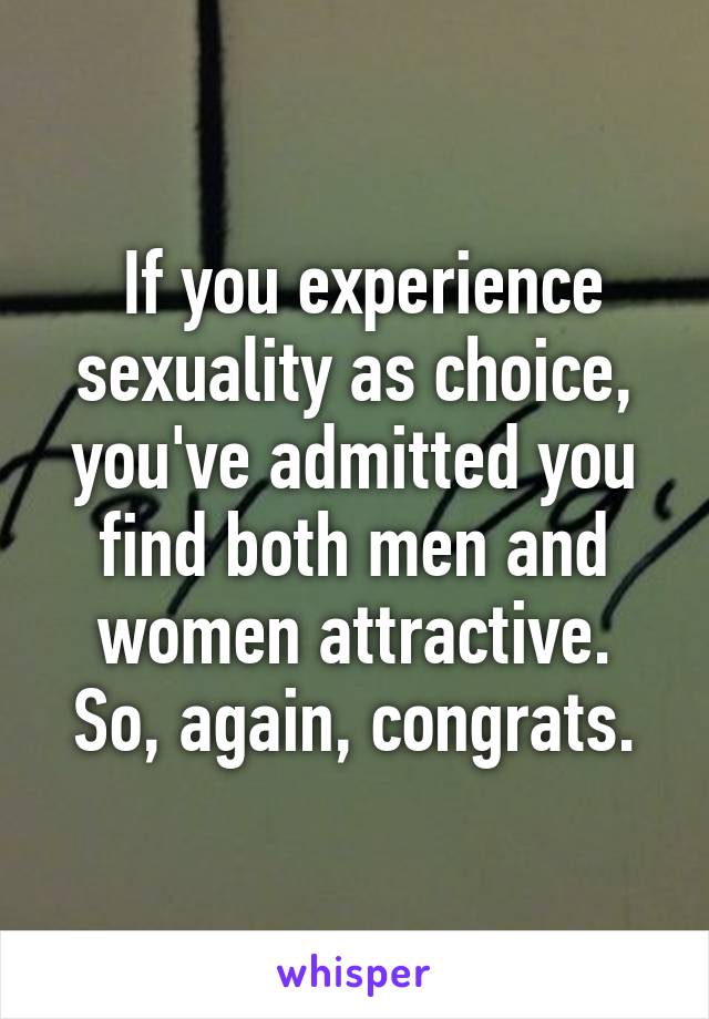  If you experience sexuality as choice, you've admitted you find both men and women attractive. So, again, congrats.