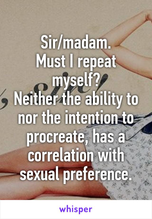 Sir/madam.
Must I repeat myself?
Neither the ability to nor the intention to procreate, has a correlation with sexual preference.