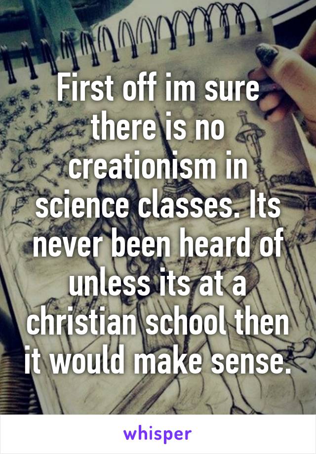 First off im sure there is no creationism in science classes. Its never been heard of unless its at a christian school then it would make sense.