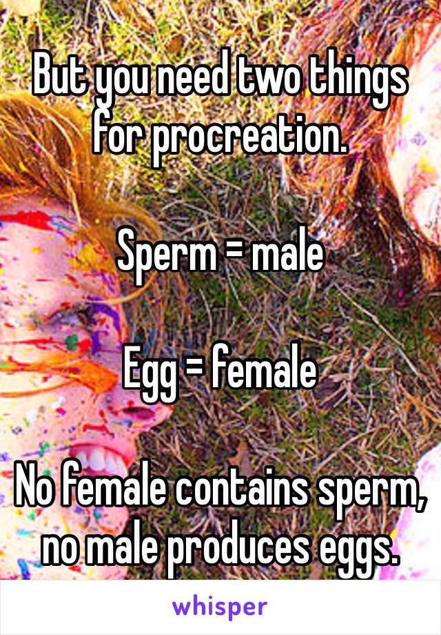 But you need two things for procreation. 

Sperm = male

Egg = female

No female contains sperm, no male produces eggs.