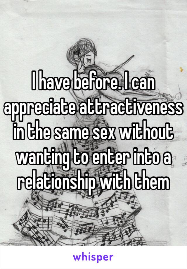 I have before. I can appreciate attractiveness in the same sex without wanting to enter into a relationship with them