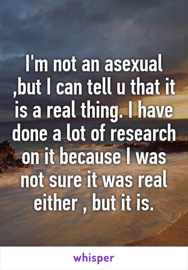 I'm not an asexual ,but I can tell u that it is a real thing. I have done a lot of research on it because I was not sure it was real either , but it is.