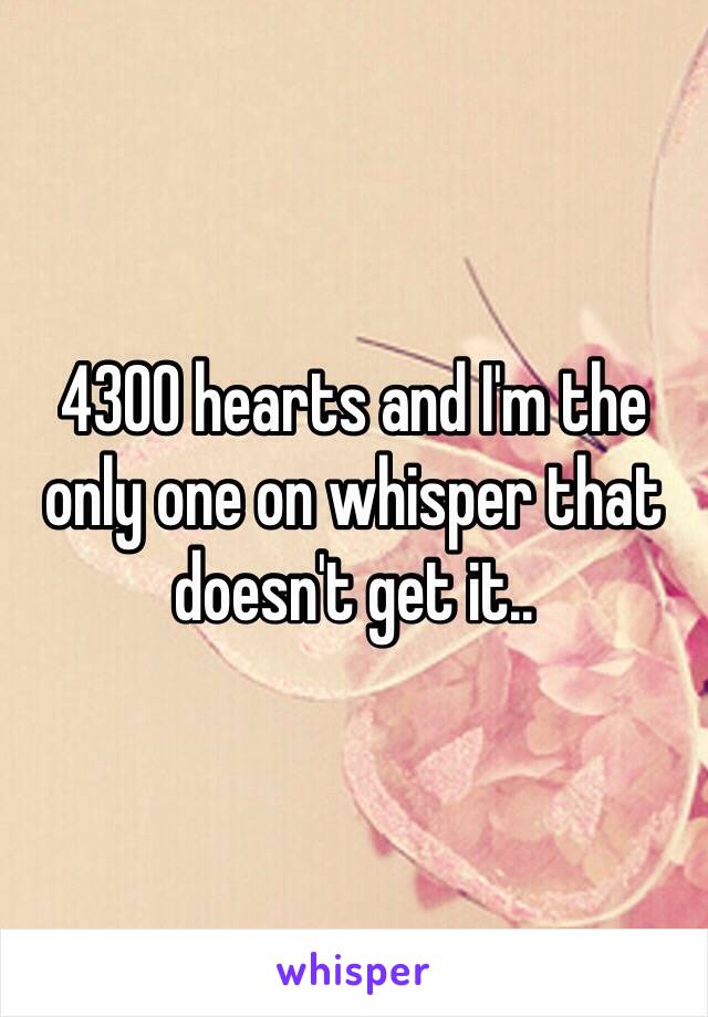 4300 hearts and I'm the only one on whisper that doesn't get it..