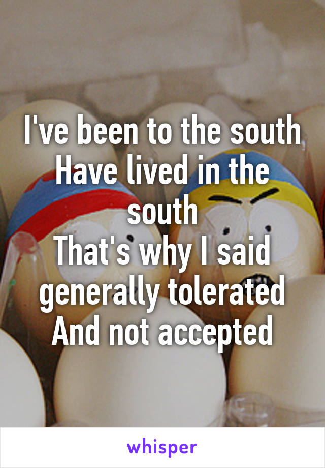 I've been to the south
Have lived in the south
That's why I said generally tolerated
And not accepted