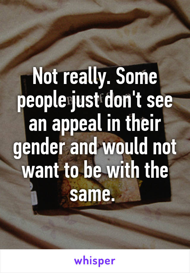 Not really. Some people just don't see an appeal in their gender and would not want to be with the same. 