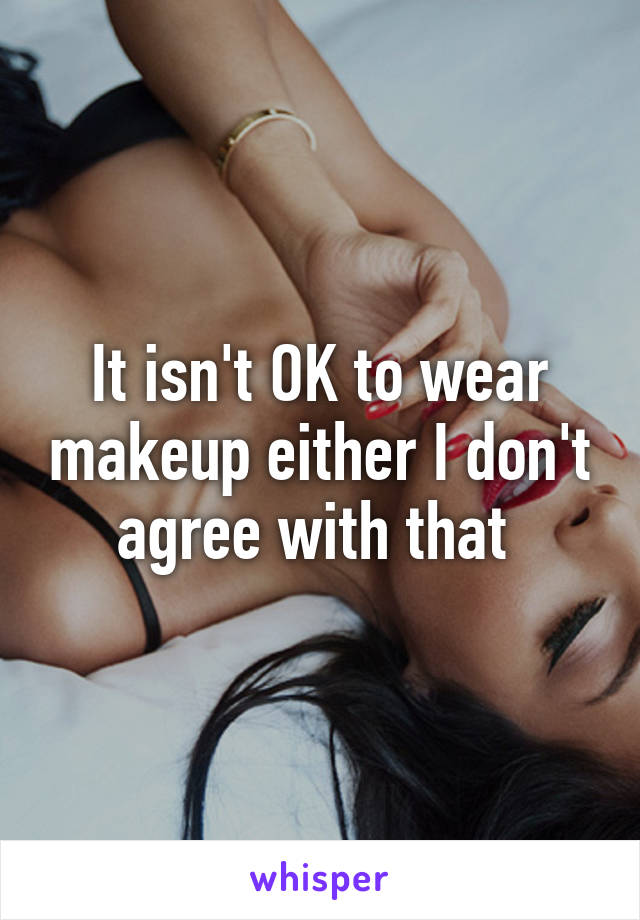 It isn't OK to wear makeup either I don't agree with that 