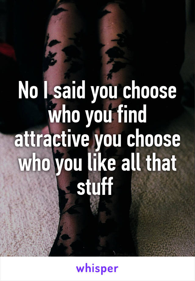 No I said you choose who you find attractive you choose who you like all that stuff 