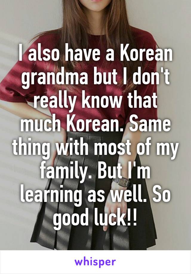 I also have a Korean grandma but I don't really know that much Korean. Same thing with most of my family. But I'm learning as well. So good luck!!