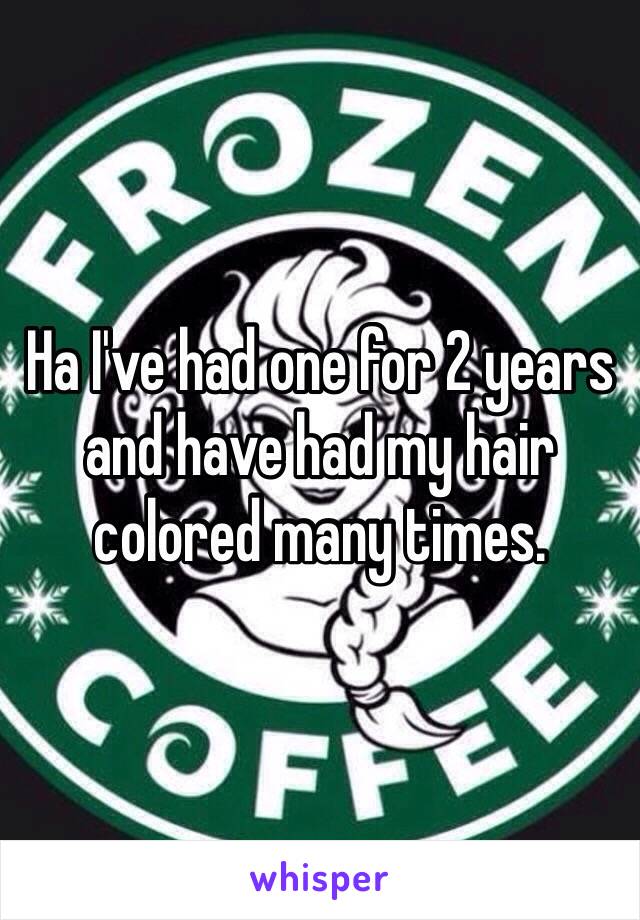 Ha I've had one for 2 years and have had my hair colored many times. 