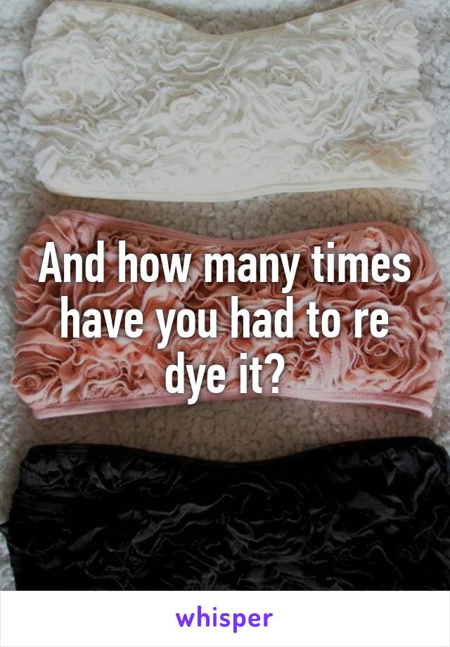 And how many times have you had to re dye it?