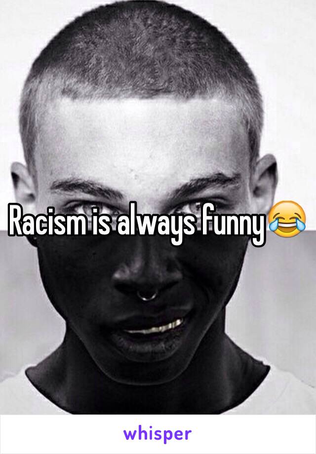 Racism is always funny😂