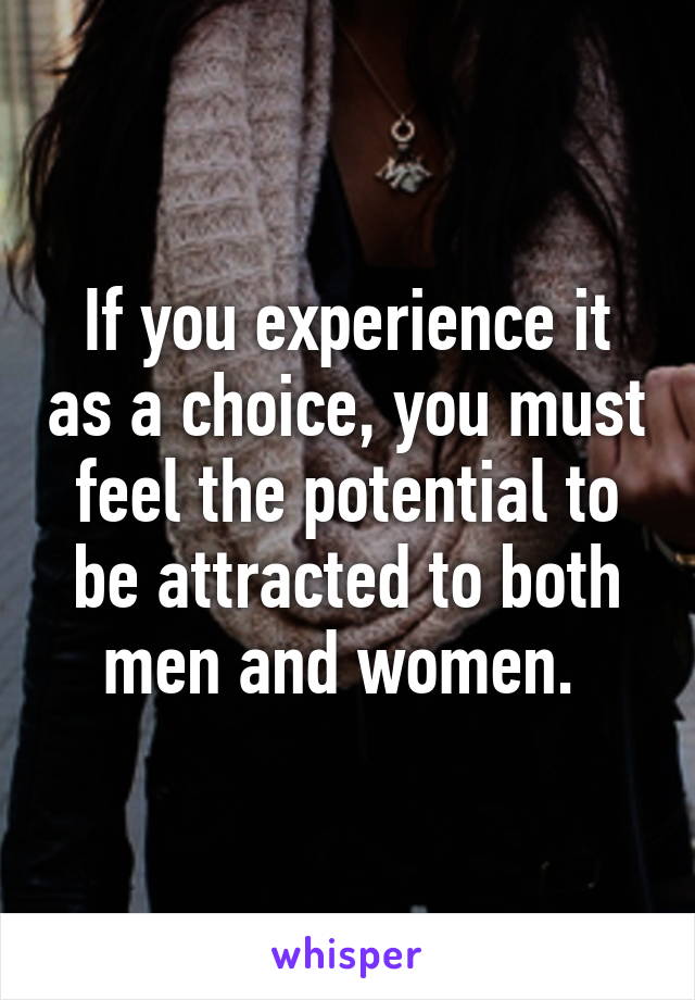 If you experience it as a choice, you must feel the potential to be attracted to both men and women. 