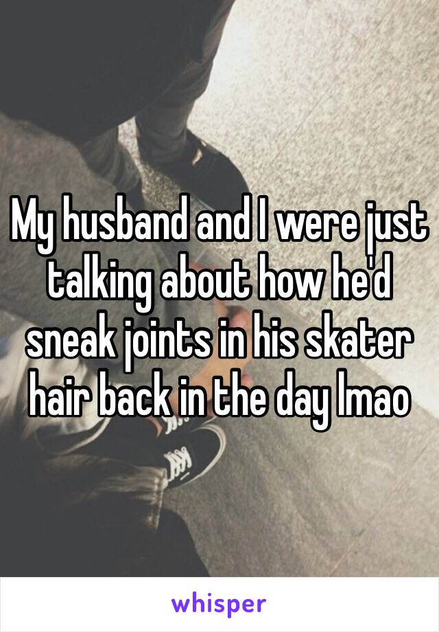 My husband and I were just talking about how he'd sneak joints in his skater hair back in the day lmao
