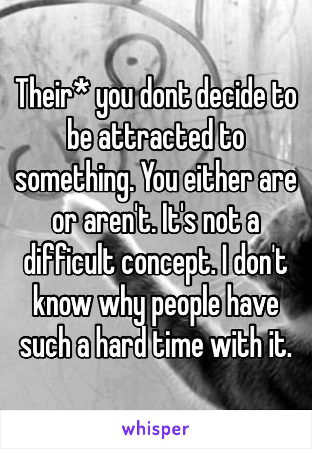 Their* you dont decide to be attracted to something. You either are or aren't. It's not a difficult concept. I don't know why people have such a hard time with it. 