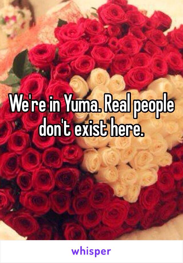 We're in Yuma. Real people don't exist here. 
