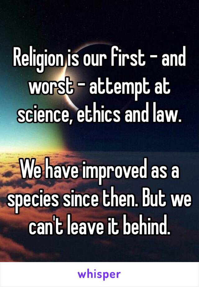 Religion is our first - and worst - attempt at science, ethics and law.

We have improved as a species since then. But we can't leave it behind.