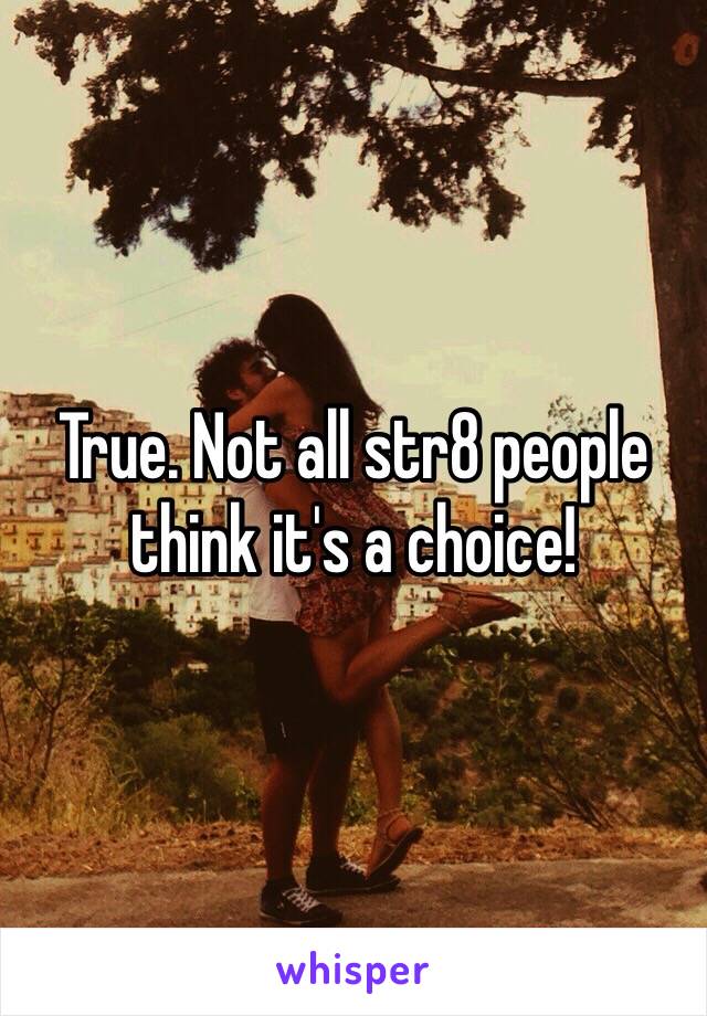 True. Not all str8 people think it's a choice!  