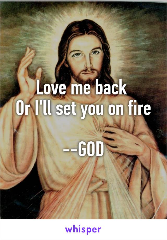 Love me back 
Or I'll set you on fire

--GOD