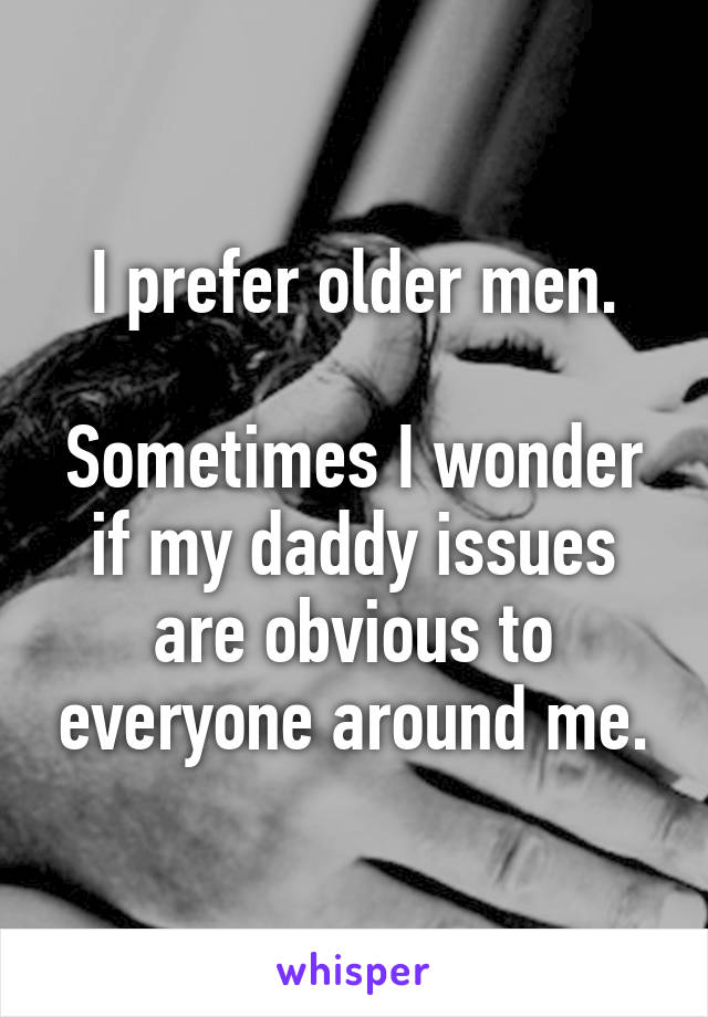 I prefer older men.

Sometimes I wonder if my daddy issues are obvious to everyone around me.