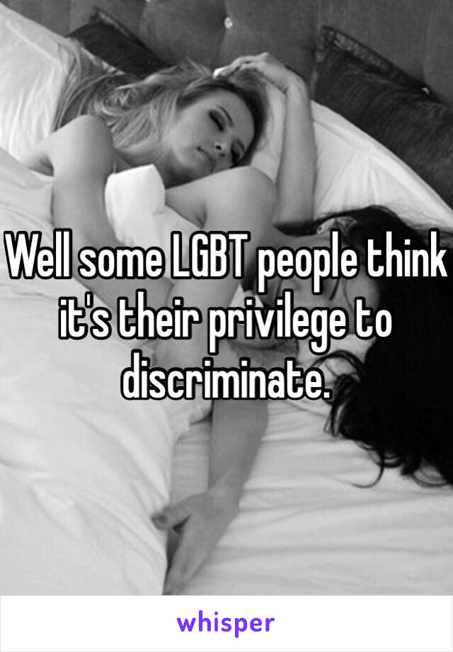 Well some LGBT people think it's their privilege to discriminate. 