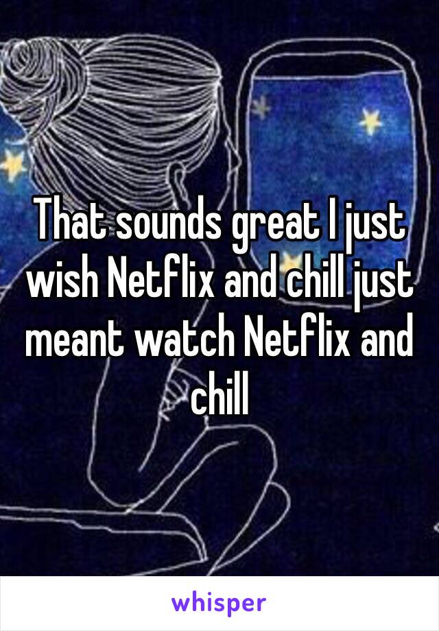 That sounds great I just wish Netflix and chill just meant watch Netflix and chill 