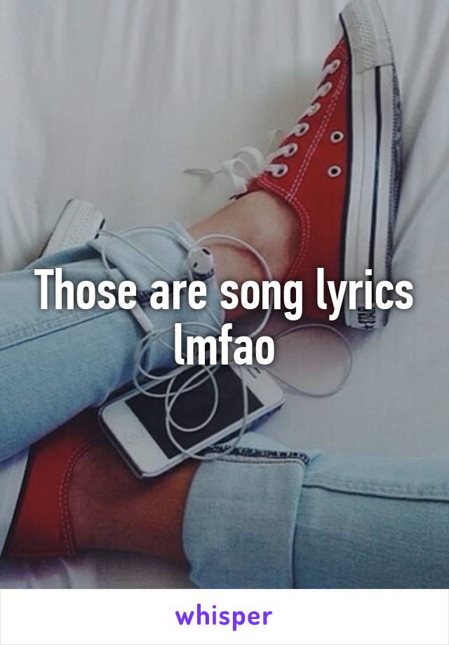 Those are song lyrics lmfao
