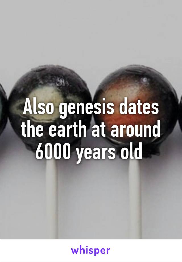 Also genesis dates the earth at around 6000 years old 