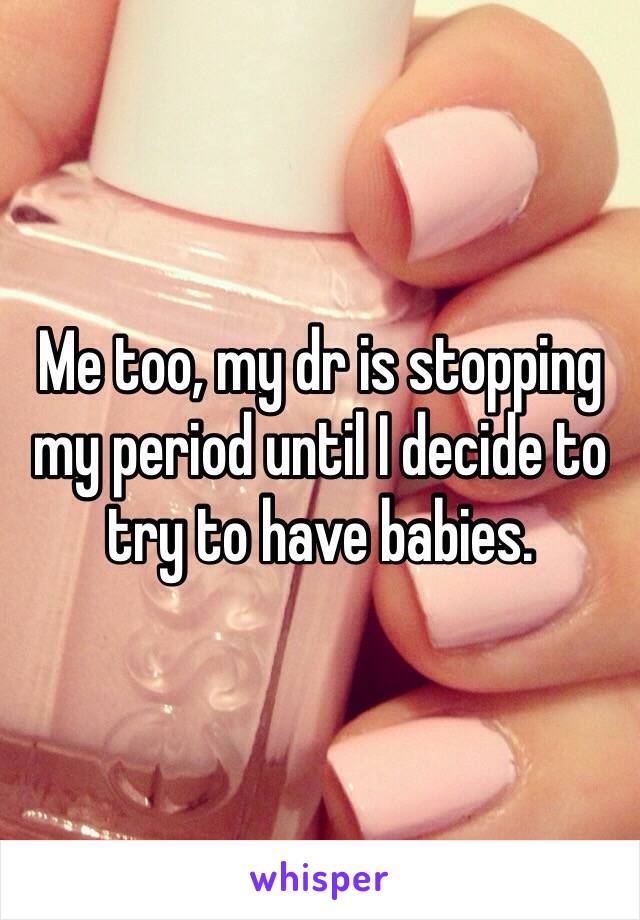 Me too, my dr is stopping my period until I decide to try to have babies. 