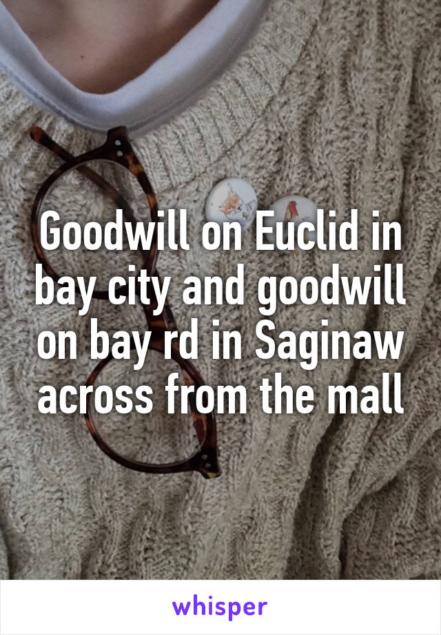 Goodwill on Euclid in bay city and goodwill on bay rd in Saginaw across from the mall