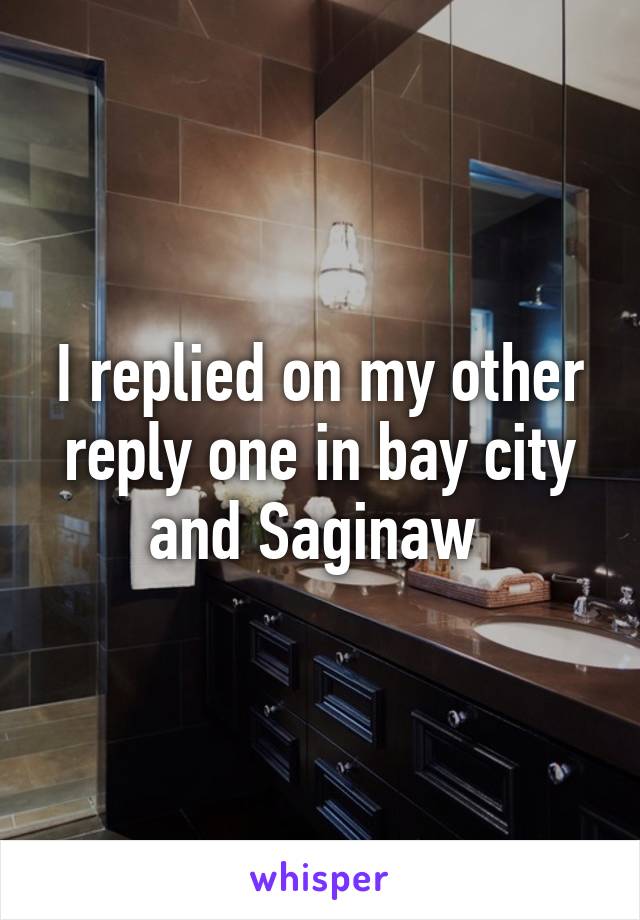 I replied on my other reply one in bay city and Saginaw 