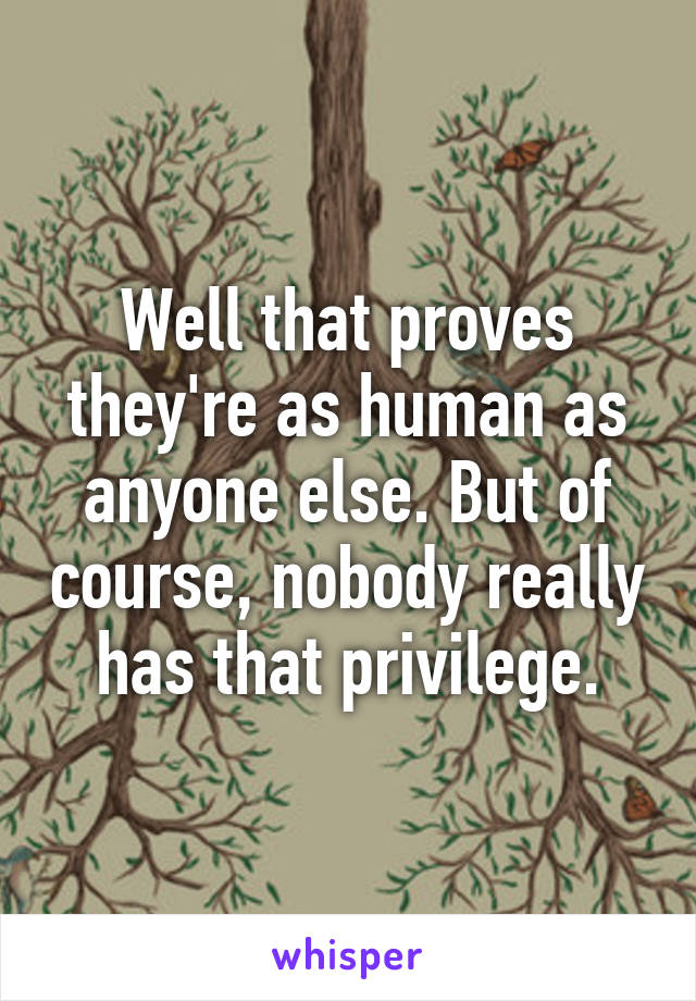 Well that proves they're as human as anyone else. But of course, nobody really has that privilege.