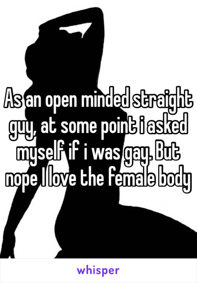 As an open minded straight guy, at some point i asked myself if i was gay. But nope I love the female body