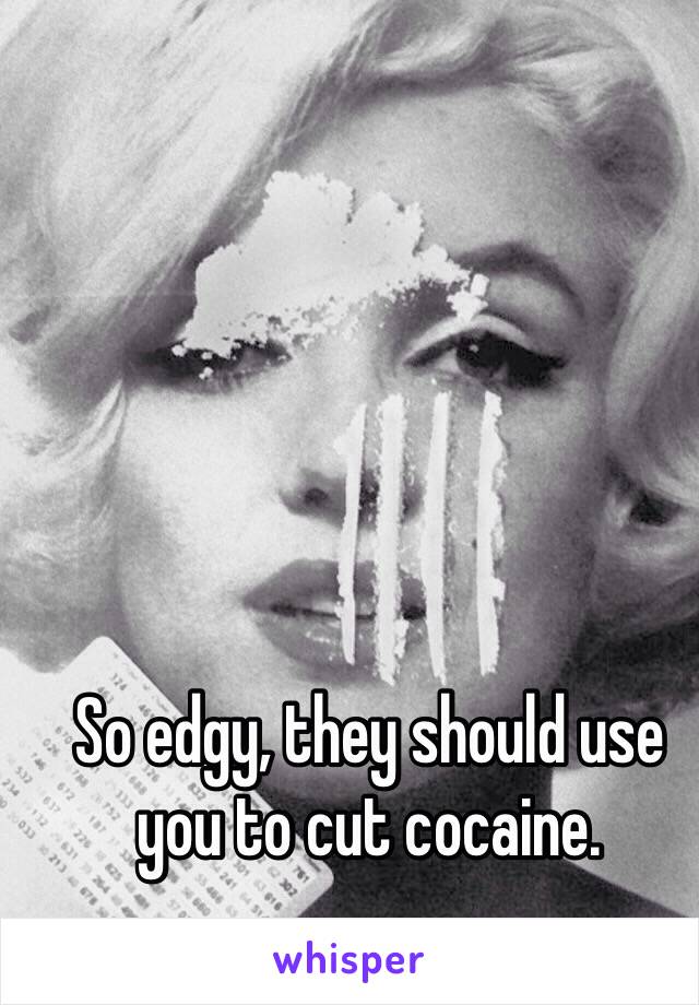 So edgy, they should use you to cut cocaine.