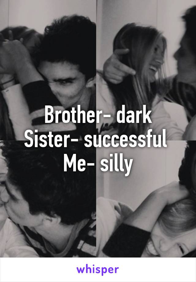 Brother- dark
Sister- successful 
Me- silly