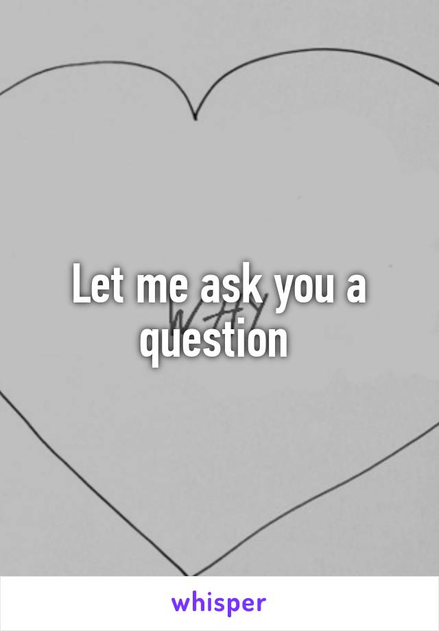Let me ask you a question 