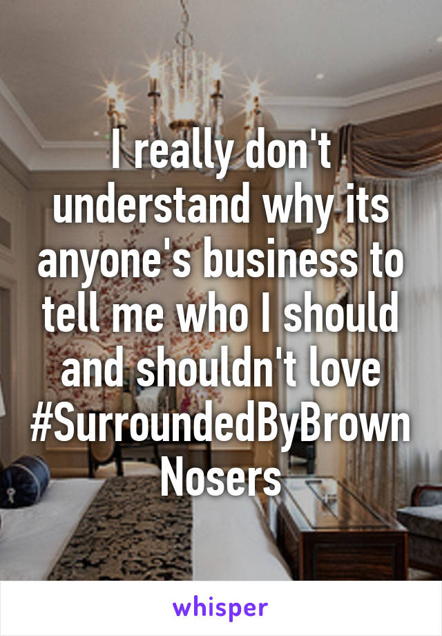 I really don't understand why its anyone's business to tell me who I should and shouldn't love #SurroundedByBrownNosers