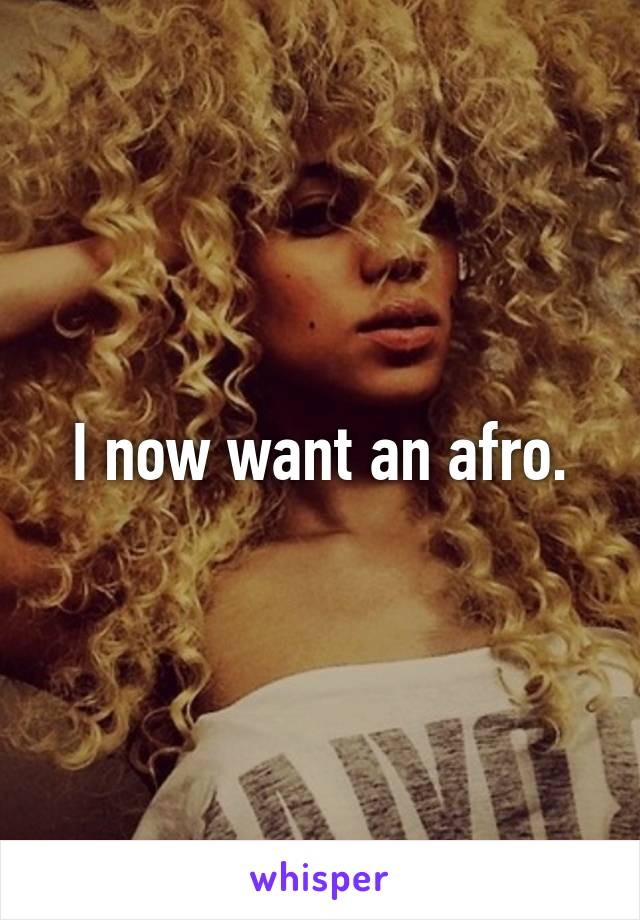 I now want an afro.