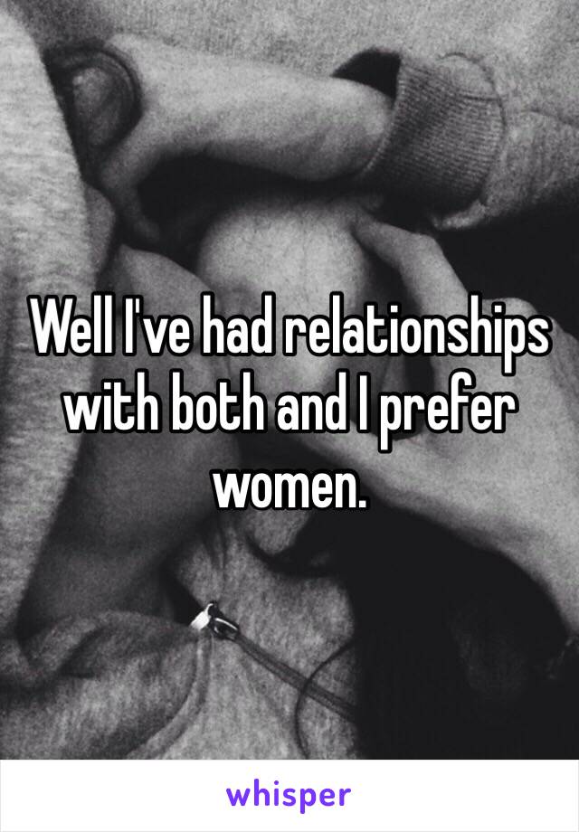 Well I've had relationships with both and I prefer women. 